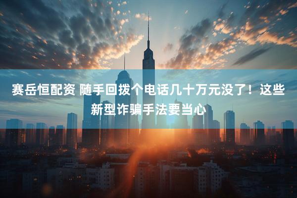 赛岳恒配资 随手回拨个电话几十万元没了！这些新型诈骗手法要当心