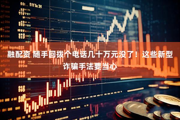 融配资 随手回拨个电话几十万元没了！这些新型诈骗手法要当心