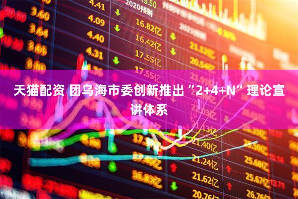 天猫配资 团乌海市委创新推出“2+4+N”理论宣讲体系