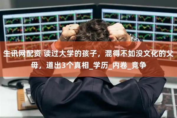 生讯网配资 读过大学的孩子，混得不如没文化的父母，道出3个真相_学历_内卷_竞争