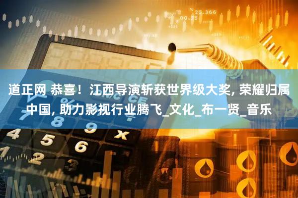 道正网 恭喜！江西导演斩获世界级大奖, 荣耀归属中国, 助力影视行业腾飞_文化_布一贤_音乐