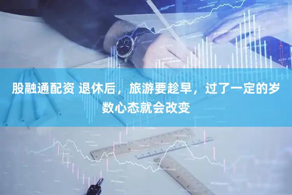 股融通配资 退休后，旅游要趁早，过了一定的岁数心态就会改变