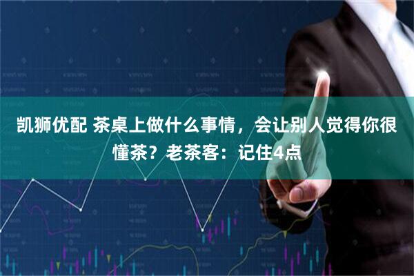 凯狮优配 茶桌上做什么事情，会让别人觉得你很懂茶？老茶客：记住4点
