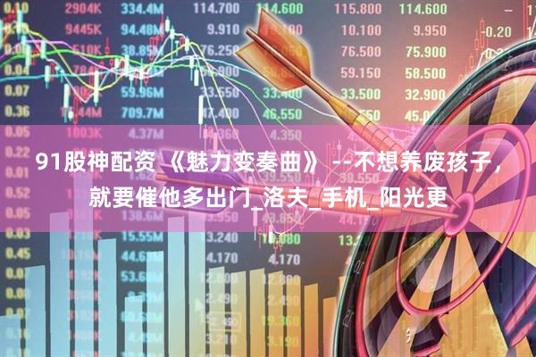 91股神配资 《魅力变奏曲》 --不想养废孩子，就要催他多出门_洛夫_手机_阳光更