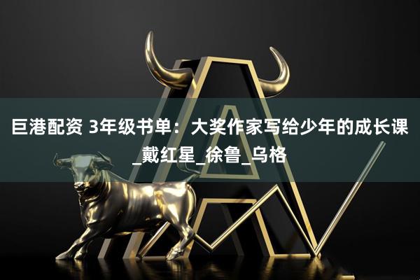 巨港配资 3年级书单：大奖作家写给少年的成长课_戴红星_徐鲁_乌格