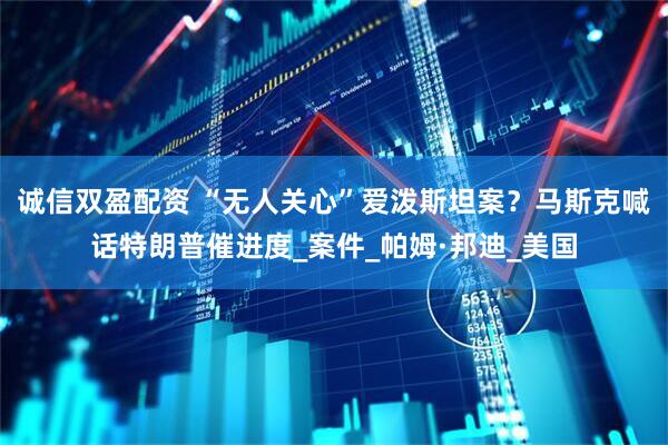 诚信双盈配资 “无人关心”爱泼斯坦案？马斯克喊话特朗普催进度_案件_帕姆·邦迪_美国