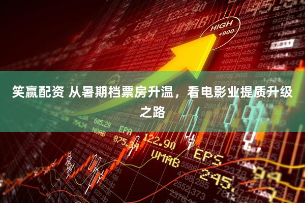 笑赢配资 从暑期档票房升温，看电影业提质升级之路