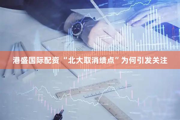 港盛国际配资 “北大取消绩点”为何引发关注