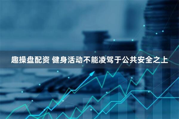 趣操盘配资 健身活动不能凌驾于公共安全之上