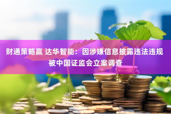 财通策略嬴 达华智能：因涉嫌信息披露违法违规 被中国证监会立案调查
