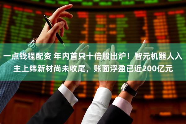 一点钱程配资 年内首只十倍股出炉！智元机器人入主上纬新材尚未收尾，账面浮盈已近200亿元