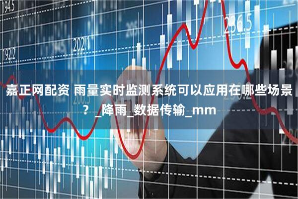 嘉正网配资 雨量实时监测系统可以应用在哪些场景？_降雨_数据传输_mm