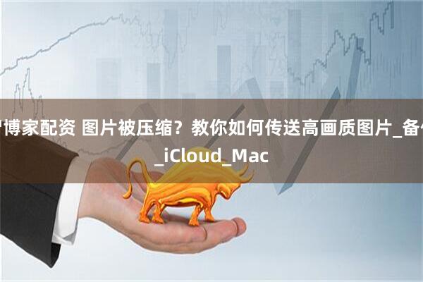 智博家配资 图片被压缩？教你如何传送高画质图片_备份_iCloud_Mac