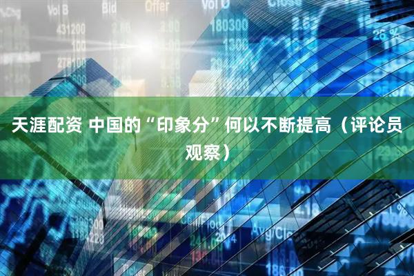 天涯配资 中国的“印象分”何以不断提高（评论员观察）