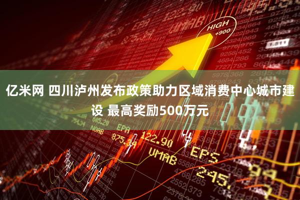 亿米网 四川泸州发布政策助力区域消费中心城市建设 最高奖励500万元