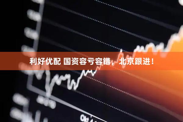 利好优配 国资容亏容错，北京跟进！