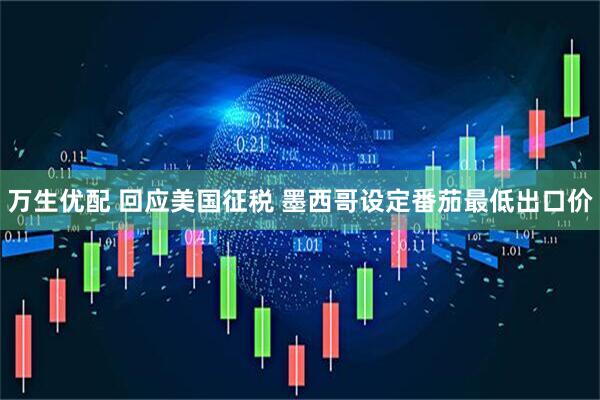 万生优配 回应美国征税 墨西哥设定番茄最低出口价