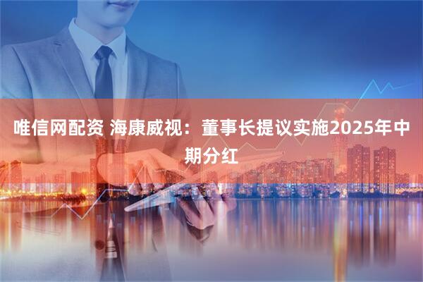 唯信网配资 海康威视：董事长提议实施2025年中期分红
