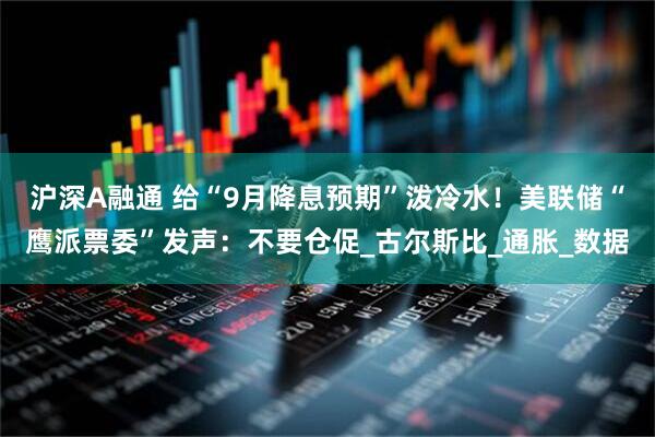沪深A融通 给“9月降息预期”泼冷水！美联储“鹰派票委”发声：不要仓促_古尔斯比_通胀_数据