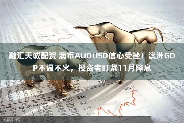 融汇天诚配资 澳币AUDUSD信心受挫！澳洲GDP不温不火，投资者盯紧11月降息