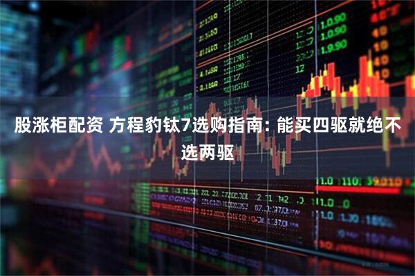 股涨柜配资 方程豹钛7选购指南: 能买四驱就绝不选两驱