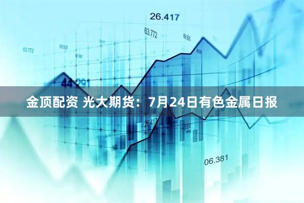 金顶配资 光大期货:7月24日有色金属日报