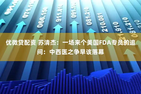 优微贷配资 苏清杰：一场来个美国FDA专员的追问：中西医之争早该落幕