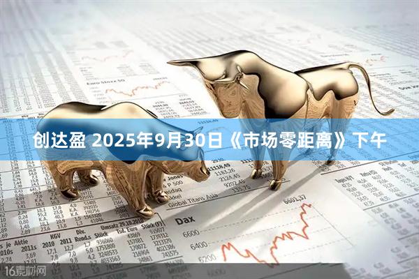 创达盈 2025年9月30日《市场零距离》下午