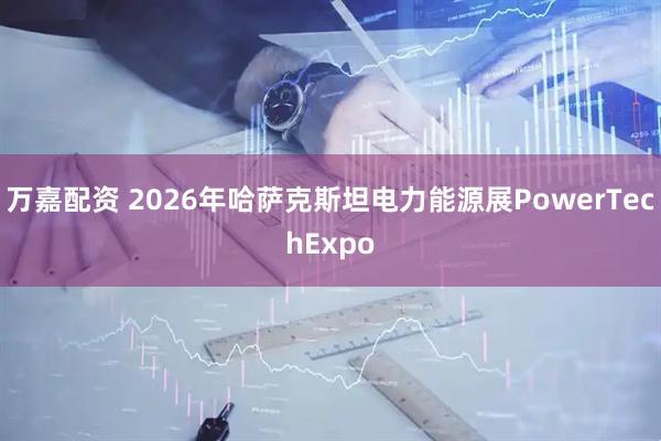 万嘉配资 2026年哈萨克斯坦电力能源展PowerTechExpo