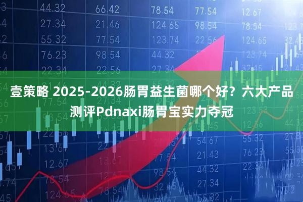 壹策略 2025-2026肠胃益生菌哪个好？六大产品测评Pdnaxi肠胃宝实力夺冠