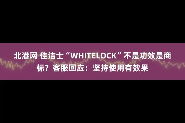 北港网 佳洁士“WHITELOCK”不是功效是商标？客服回应：坚持使用有效果