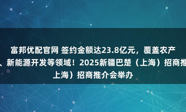 富邦优配官网 签约金额达23.8亿元，覆盖农产品供应链、新能源开发等领域！2025新疆巴楚（上海）招商推介会举办