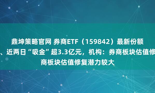 鼎坤策略官网 券商ETF(159842)最新份额创历史新高、近两日“吸金”超3.3亿元,机构:券商板块估值修复潜力较大