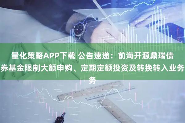 量化策略APP下载 公告速递：前海开源鼎瑞债券基金限制大额申购、定期定额投资及转换转入业务