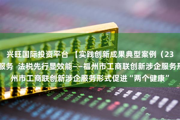 兴旺国际投资平台 【实践创新成果典型案例（23）】“三链融合”优服务  法税先行显效能——福州市工商联创新涉企服务形式促进“两个健康”