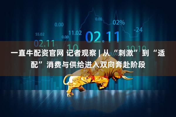 一直牛配资官网 记者观察 | 从 “刺激” 到 “适配” 消费与供给进入双向奔赴阶段