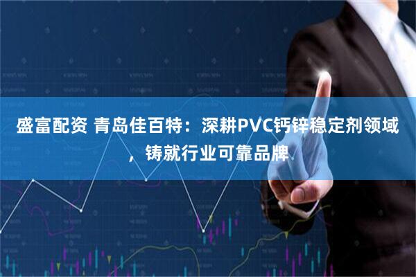 盛富配资 青岛佳百特:深耕PVC钙锌稳定剂领域,铸就行业可靠品牌