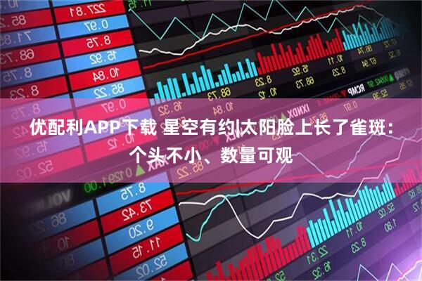 优配利APP下载 星空有约|太阳脸上长了雀斑：个头不小、数量可观