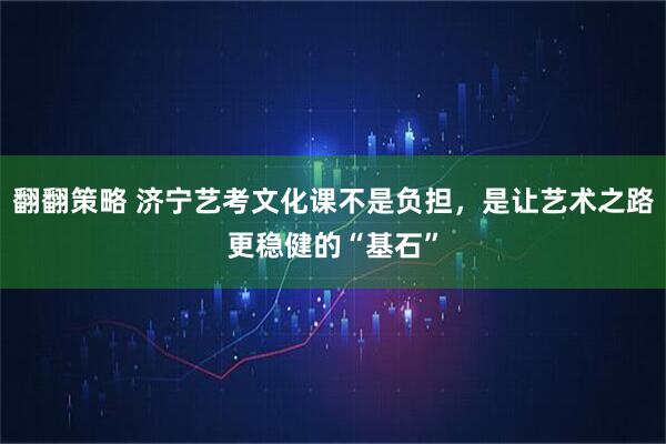 翻翻策略 济宁艺考文化课不是负担，是让艺术之路更稳健的“基石”