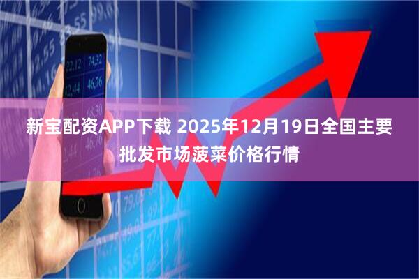 新宝配资APP下载 2025年12月19日全国主要批发市场菠菜价格行情