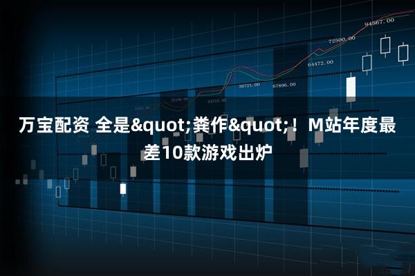 万宝配资 全是"粪作"!M站年度最差10款游戏出炉