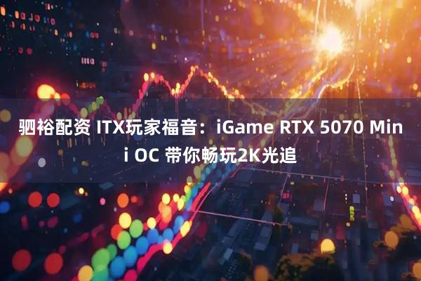 驷裕配资 ITX玩家福音:iGame RTX 5070 Mini OC 带你畅玩2K光追