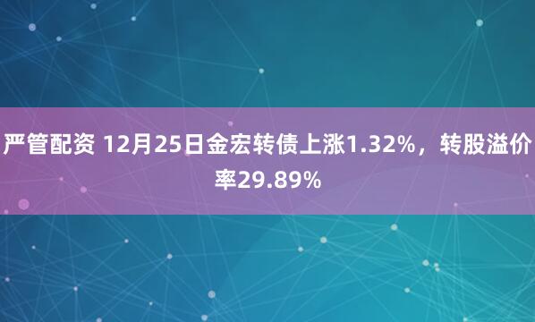 严管配资 12月25日金宏转债上涨1.32%，转股溢价率29.89%