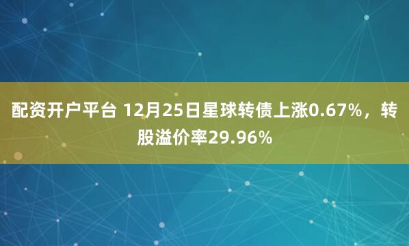 配资开户平台 12月25日星球转债上涨0.67%，转股溢价率29.96%