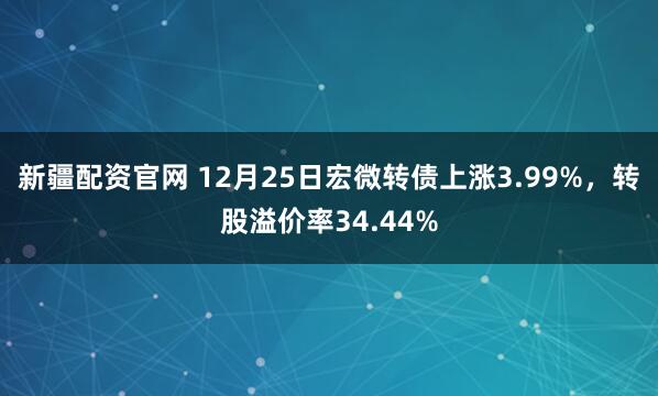 新疆配资官网 12月25日宏微转债上涨3.99%，转股溢价率34.44%