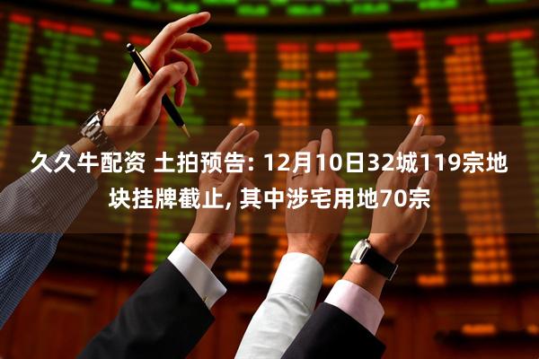 久久牛配资 土拍预告: 12月10日32城119宗地块挂牌截止, 其中涉宅用地70宗