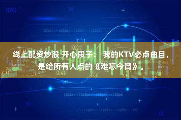 线上配资炒股 开心段子: 我的KTV必点曲目,是给所有人点的《难忘今宵》。