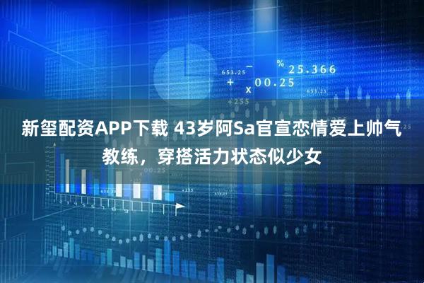 新玺配资APP下载 43岁阿Sa官宣恋情爱上帅气教练，穿搭活力状态似少女