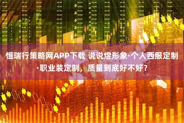 恒瑞行策略网APP下载 说说煜形象·个人西服定制·职业装定制，质量到底好不好？