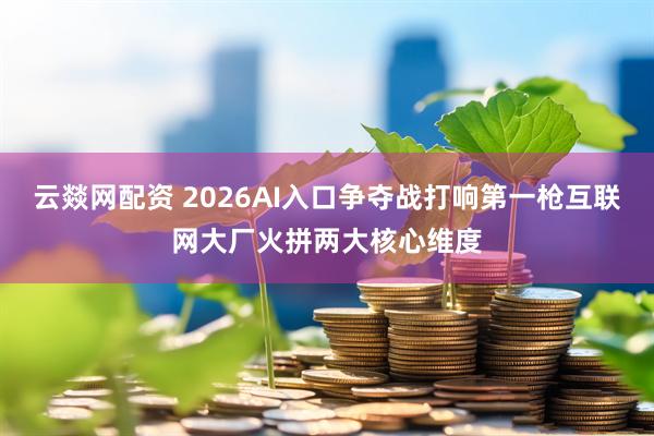 云燚网配资 2026AI入口争夺战打响第一枪互联网大厂火拼两大核心维度